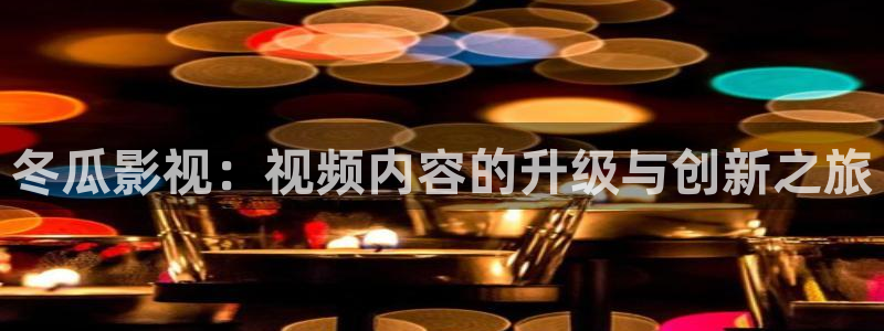 羞羞影院色：冬瓜影视：视频内容的升级与创新之旅