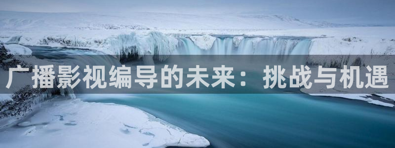 羞羞影院亚洲：广播影视编导的未来：挑战与机遇