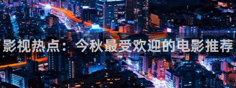 羞羞羞羞影院：影视热点：今秋最受欢迎的电影推荐