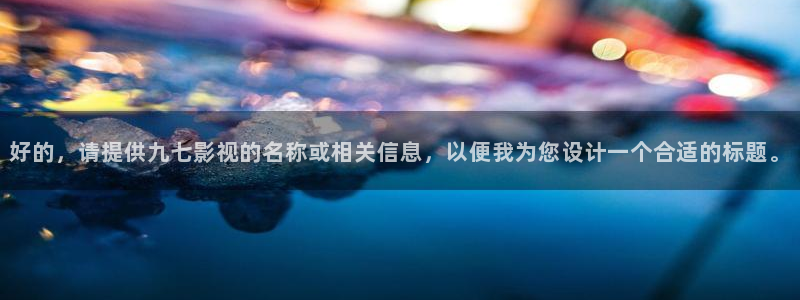 羞羞影院在线视频：好的，请提供九七影视的名称或相关信息，以便我为您设计一个合适的标题。