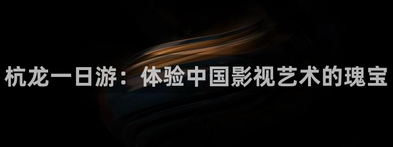 羞羞影院体验区：杭龙一日游：体验中国影视艺术的瑰宝